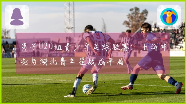 男子U20组青少年足球联赛:上海申花与湖北青年星战成平局