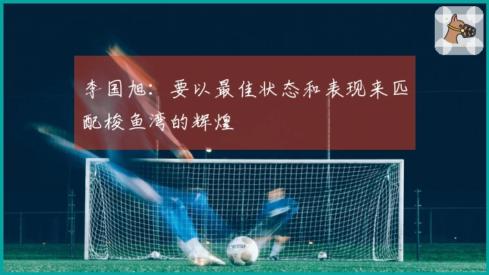 李国旭：要以最佳状态和表现来匹配梭鱼湾的辉煌